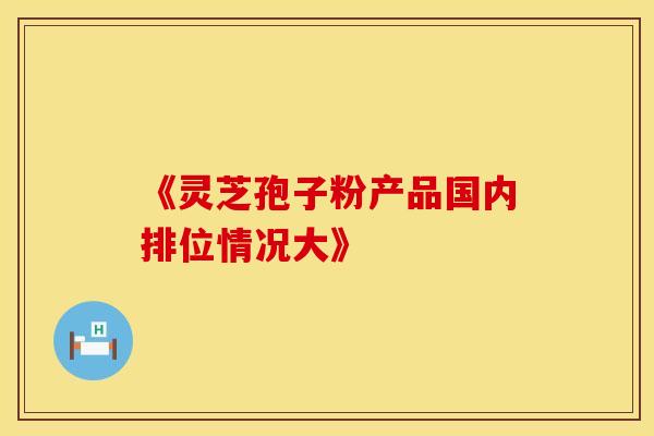 《灵芝孢子粉产品国内排位情况大》