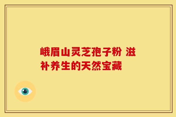 峨眉山灵芝孢子粉 滋补养生的天然宝藏