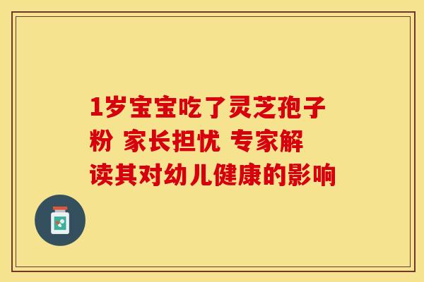 1岁宝宝吃了灵芝孢子粉 家长担忧 专家解读其对幼儿健康的影响