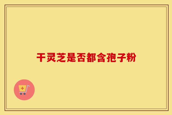 干灵芝是否都含孢子粉