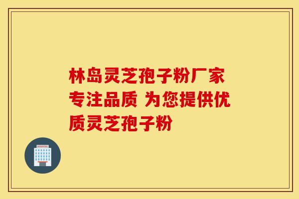 林岛灵芝孢子粉厂家 专注品质 为您提供优质灵芝孢子粉