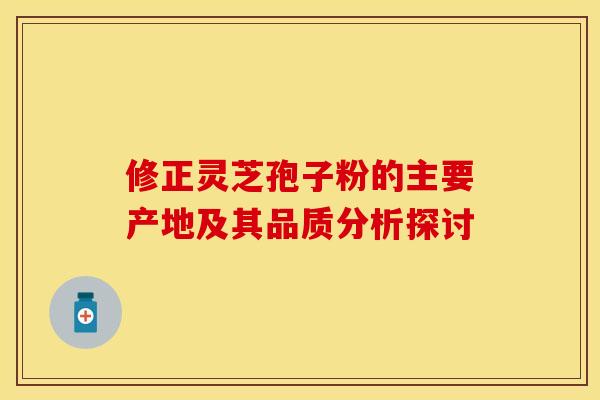 修正灵芝孢子粉的主要产地及其品质分析探讨