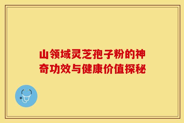 山领域灵芝孢子粉的神奇功效与健康价值探秘