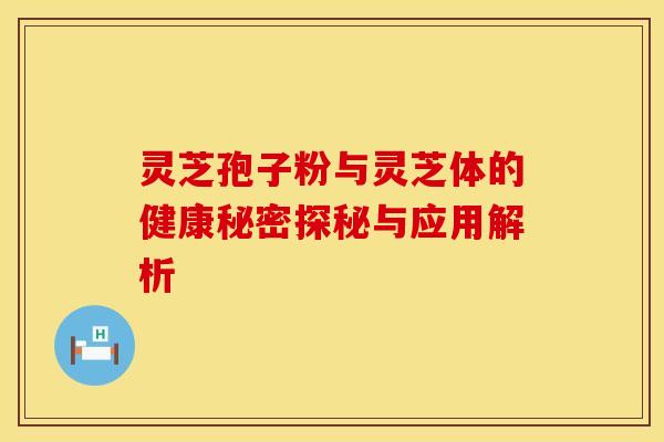 灵芝孢子粉与灵芝体的健康秘密探秘与应用解析