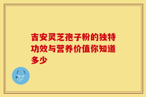 吉安灵芝孢子粉的独特功效与营养价值你知道多少