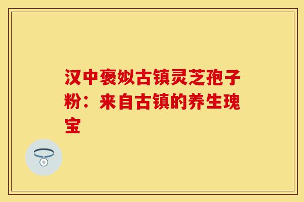 汉中褒姒古镇灵芝孢子粉：来自古镇的养生瑰宝