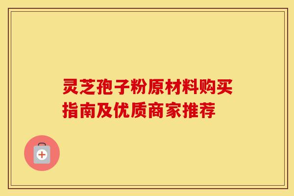 灵芝孢子粉原材料购买指南及优质商家推荐