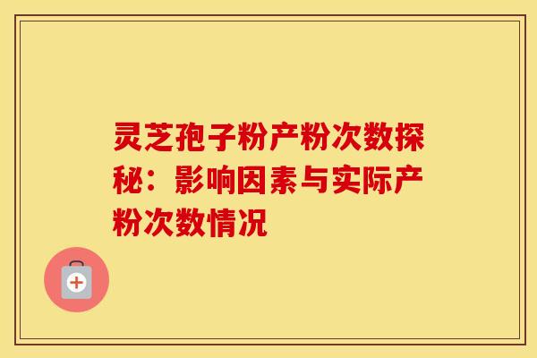 灵芝孢子粉产粉次数探秘：影响因素与实际产粉次数情况