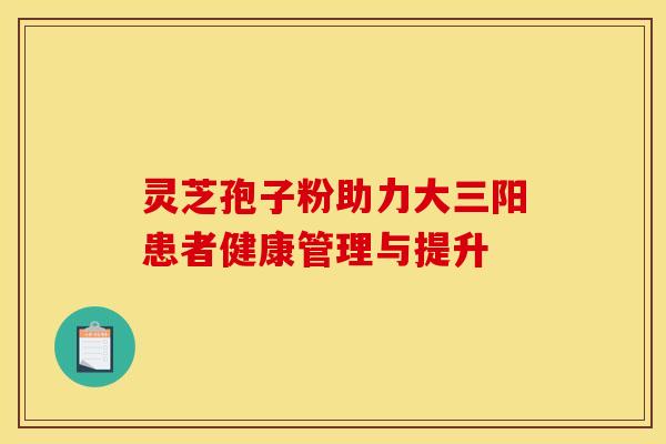 灵芝孢子粉助力大三阳患者健康管理与提升