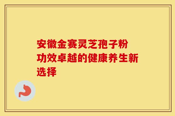 安徽金赛灵芝孢子粉 功效卓越的健康养生新选择