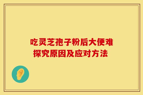 吃灵芝孢子粉后大便难 探究原因及应对方法