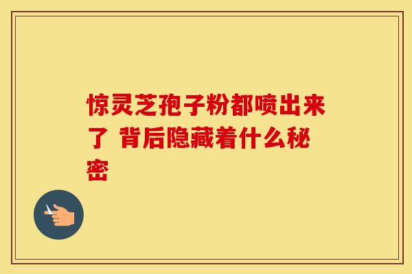 惊灵芝孢子粉都喷出来了 背后隐藏着什么秘密