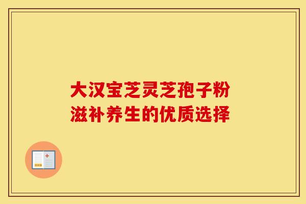 大汉宝芝灵芝孢子粉 滋补养生的优质选择
