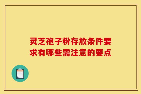 灵芝孢子粉存放条件要求有哪些需注意的要点