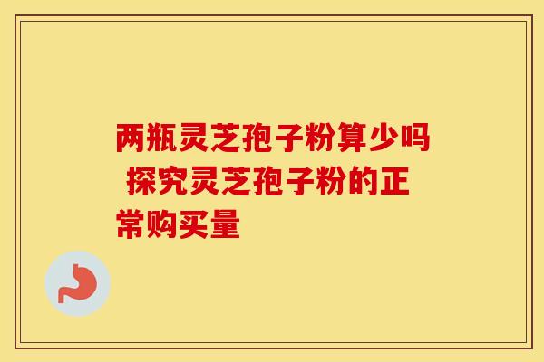 两瓶灵芝孢子粉算少吗 探究灵芝孢子粉的正常购买量