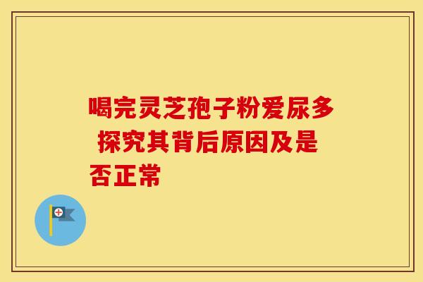 喝完灵芝孢子粉爱尿多 探究其背后原因及是否正常