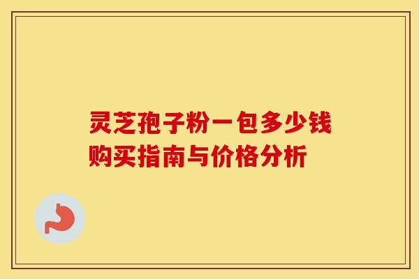 灵芝孢子粉一包多少钱购买指南与价格分析