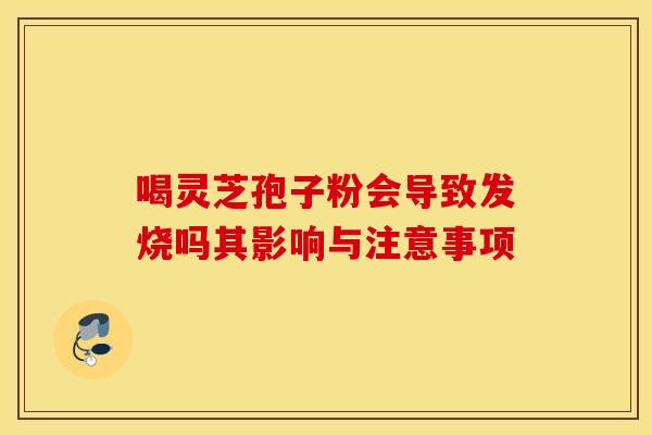 喝灵芝孢子粉会导致发烧吗其影响与注意事项