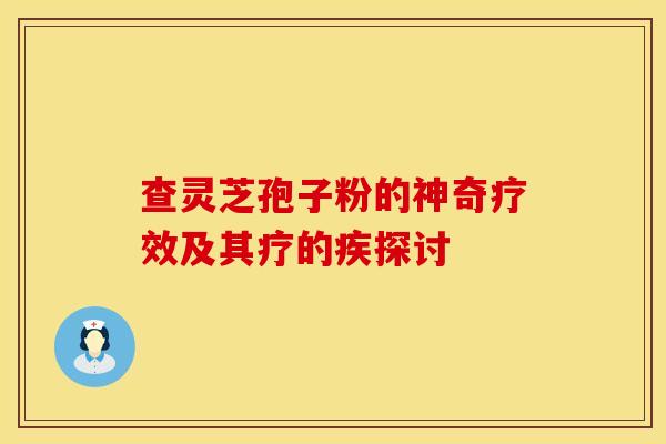 查灵芝孢子粉的神奇疗效及其疗的疾探讨