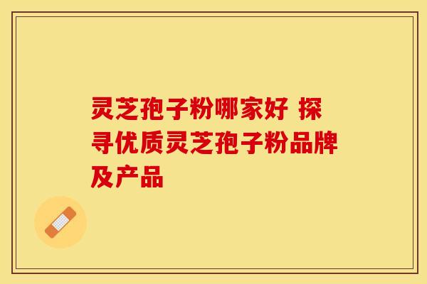 灵芝孢子粉哪家好 探寻优质灵芝孢子粉品牌及产品