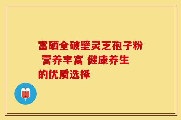 富硒全破壁灵芝孢子粉 营养丰富 健康养生的优质选择