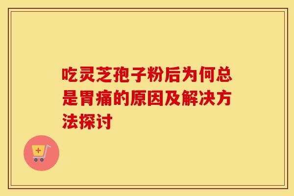 吃灵芝孢子粉后为何总是胃痛的原因及解决方法探讨