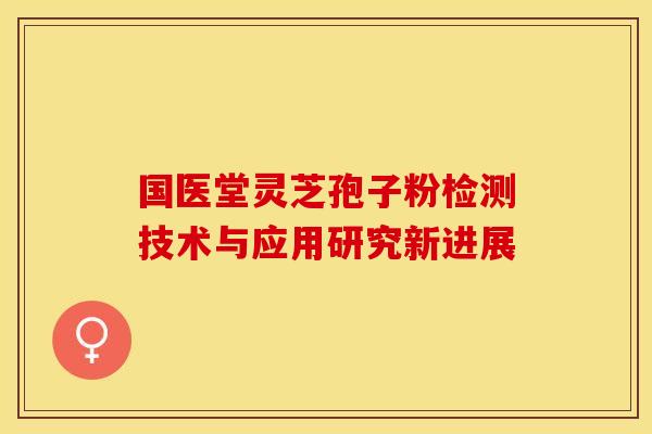 国医堂灵芝孢子粉检测技术与应用研究新进展