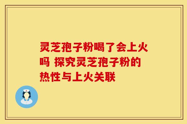 灵芝孢子粉喝了会上火吗 探究灵芝孢子粉的热性与上火关联