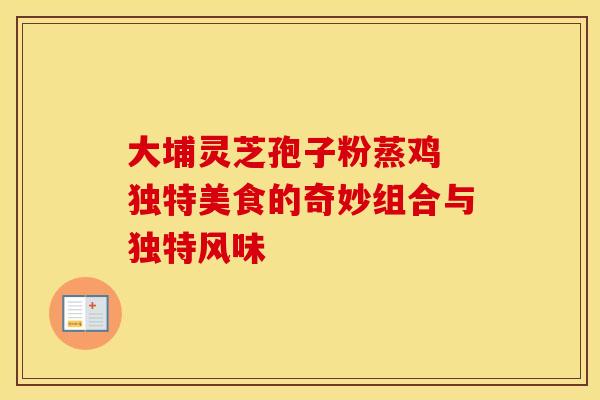 大埔灵芝孢子粉蒸鸡 独特美食的奇妙组合与独特风味