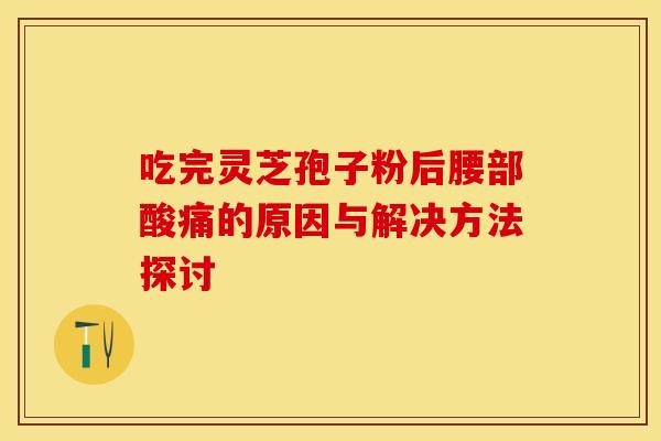 吃完灵芝孢子粉后腰部酸痛的原因与解决方法探讨