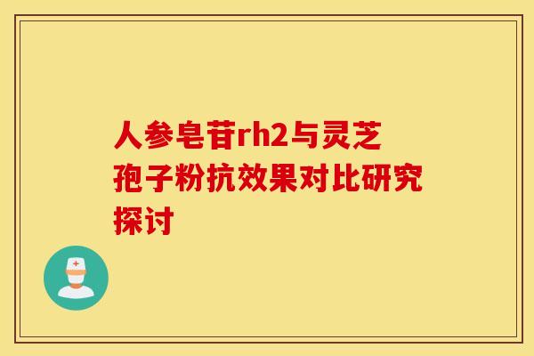 人参皂苷rh2与灵芝孢子粉抗效果对比研究探讨