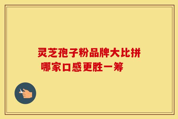 灵芝孢子粉品牌大比拼 哪家口感更胜一筹