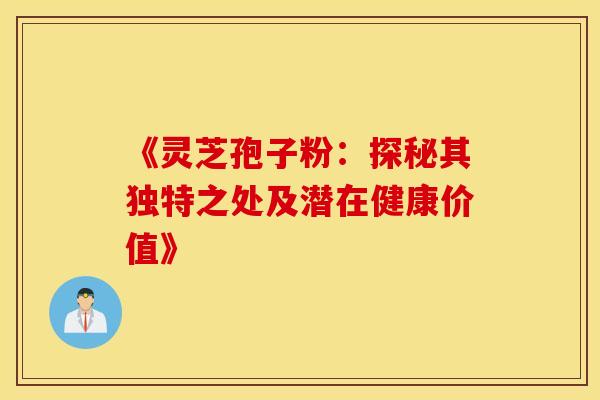 《灵芝孢子粉：探秘其独特之处及潜在健康价值》