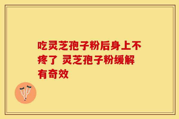 吃灵芝孢子粉后身上不疼了 灵芝孢子粉缓解有奇效
