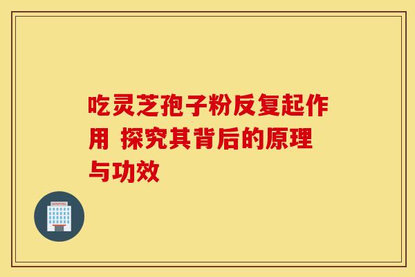 吃灵芝孢子粉反复起作用 探究其背后的原理与功效