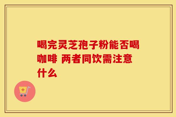 喝完灵芝孢子粉能否喝咖啡 两者同饮需注意什么