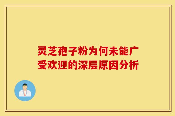 灵芝孢子粉为何未能广受欢迎的深层原因分析