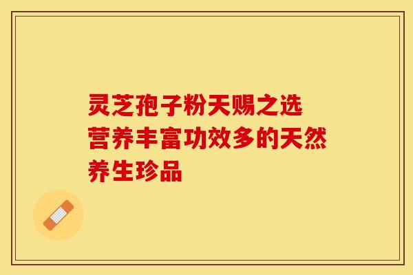 灵芝孢子粉天赐之选 营养丰富功效多的天然养生珍品