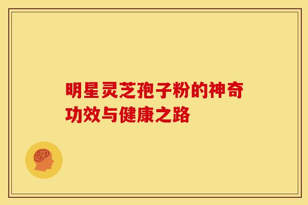明星灵芝孢子粉的神奇功效与健康之路