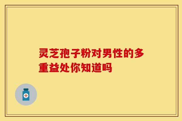 灵芝孢子粉对男性的多重益处你知道吗