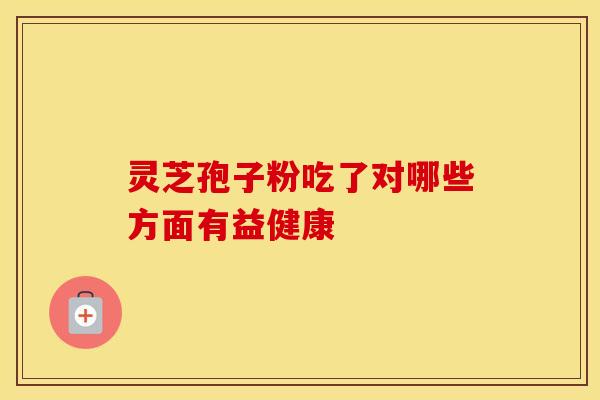 灵芝孢子粉吃了对哪些方面有益健康