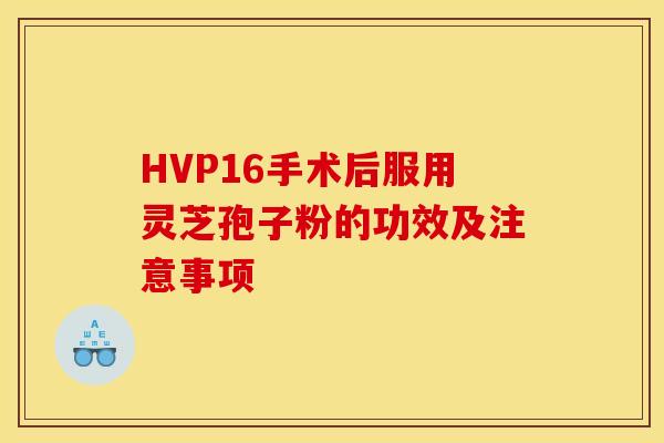 HVP16手术后服用灵芝孢子粉的功效及注意事项