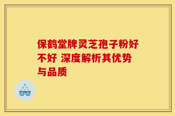 保鹤堂牌灵芝孢子粉好不好 深度解析其优势与品质
