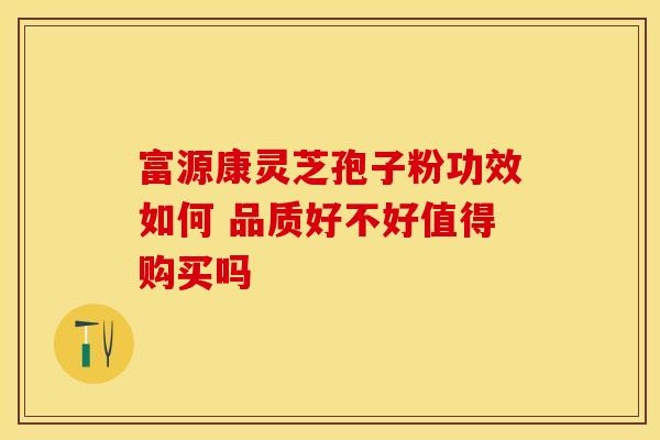 富源康灵芝孢子粉功效如何 品质好不好值得购买吗