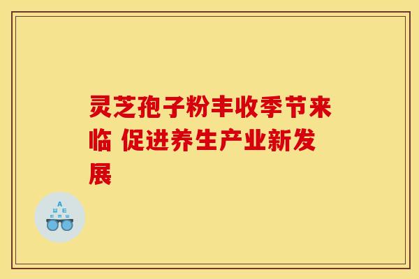 灵芝孢子粉丰收季节来临 促进养生产业新发展