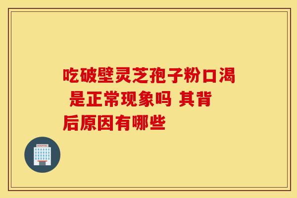 吃破壁灵芝孢子粉口渴 是正常现象吗 其背后原因有哪些