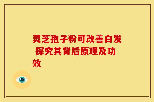 灵芝孢子粉可改善白发 探究其背后原理及功效