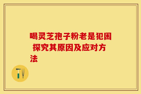 喝灵芝孢子粉老是犯困 探究其原因及应对方法