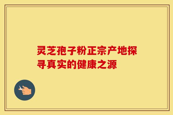 灵芝孢子粉正宗产地探寻真实的健康之源