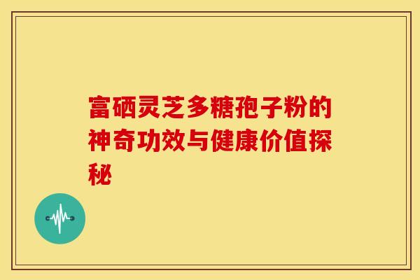 富硒灵芝多糖孢子粉的神奇功效与健康价值探秘